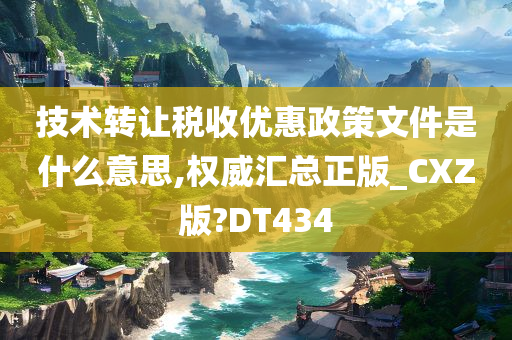 技术转让税收优惠政策文件是什么意思,权威汇总正版_CXZ版?DT434