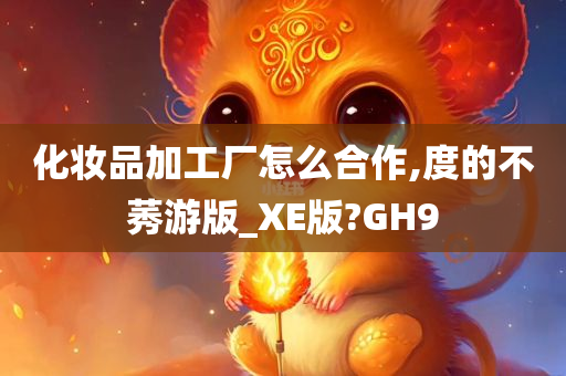 化妆品加工厂怎么合作,度的不莠游版_XE版?GH9