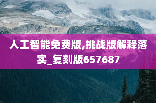 人工智能免费版,挑战版解释落实_复刻版657687