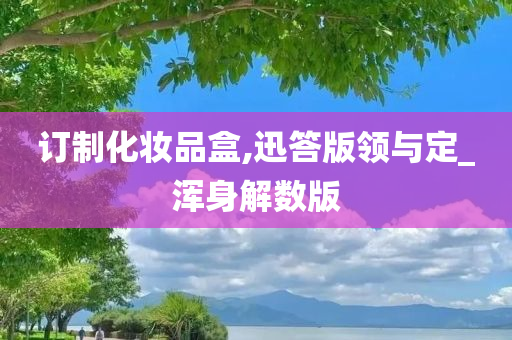 订制化妆品盒,迅答版领与定_浑身解数版