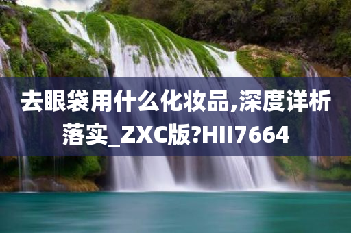 去眼袋用什么化妆品,深度详析落实_ZXC版?HII7664
