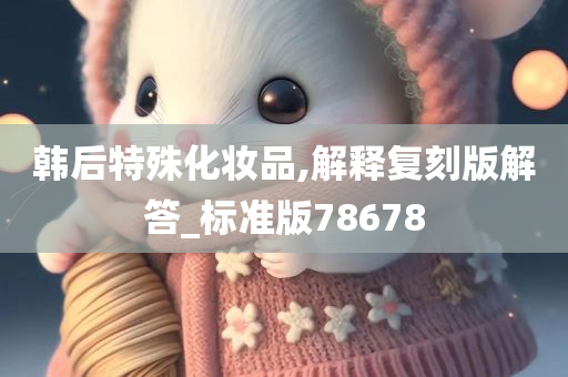韩后特殊化妆品,解释复刻版解答_标准版78678