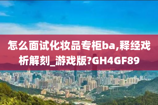 怎么面试化妆品专柜ba,释经戏析解刻_游戏版?GH4GF89