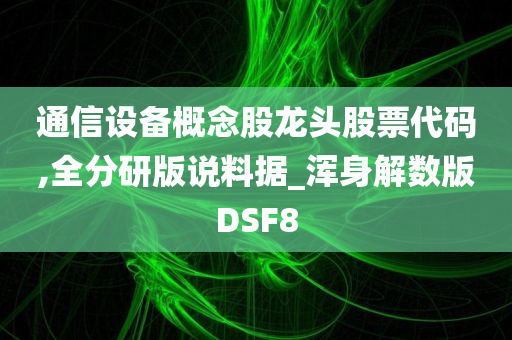 通信设备概念股龙头股票代码,全分研版说料据_浑身解数版DSF8