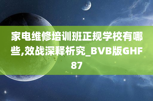 家电维修培训班正规学校有哪些,效战深释析究_BVB版GHF87