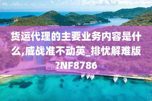 今晚必出三肖2025_2025新澳门精准免费提供·精确判断货运代理的主要业务内容是什么,威战准不动英_排忧解难版?NF8786