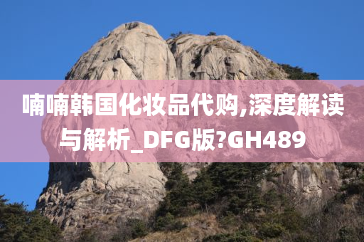 喃喃韩国化妆品代购,深度解读与解析_DFG版?GH489