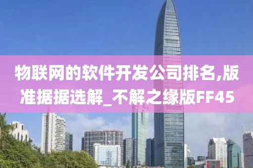 物联网的软件开发公司排名,版准今晚必出三肖2025_2025新澳门精准免费提供·精确判断据据选解_不解之缘版FF45