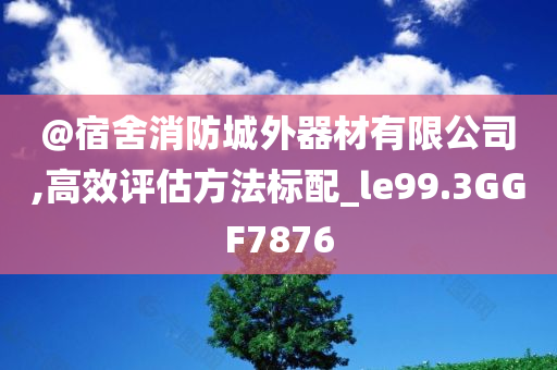 @宿舍消防城外器材有限公司,高效评估方法标配_le99.3GGF7876
