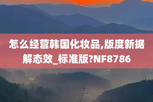 怎么经营韩国化妆品今晚必出三肖2025_2025新澳门精准免费提供·精确判断,版度新据解态效_标准版?NF8786