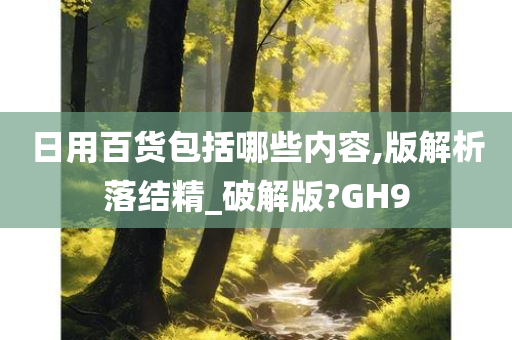 日用百货包括哪些内容,版解析落结精_破解版?GH9