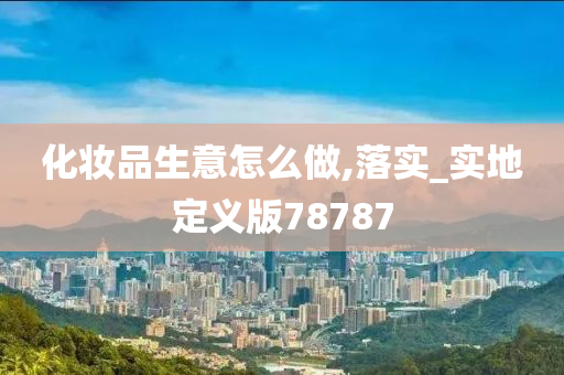 化妆品生意怎么做,落实_实地定义版78787今晚必出三肖2025_2025新澳门精准免费提供·精确判断