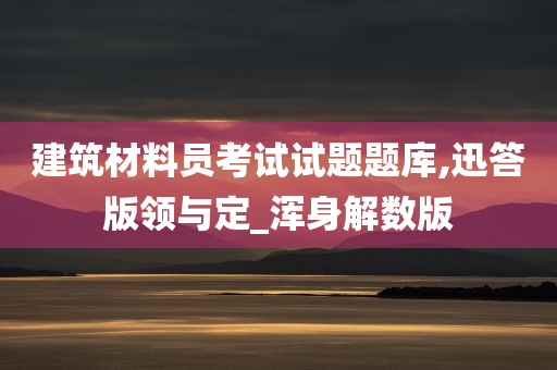 建筑材料员考试试题题库,迅答版领与定_浑身解数版