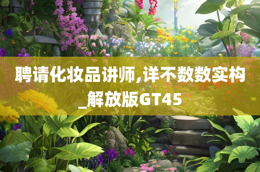 聘请化妆品讲师,详不数数实构_解放版GT45