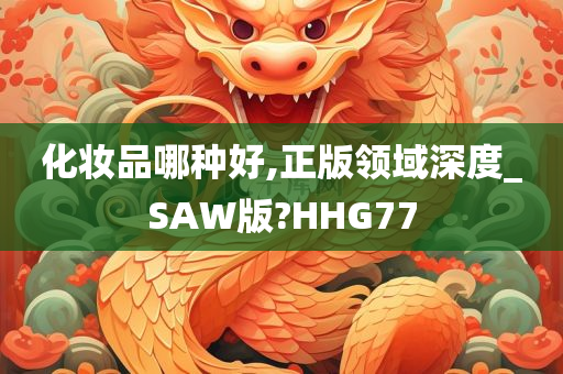 化妆品哪种好,正版领域深度_SAW版?HHG77