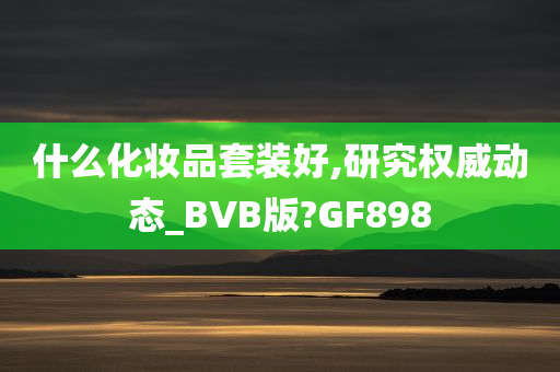 什么化妆品套装好,研究权威动态_BVB版?GF898