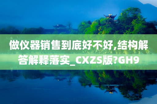 做仪器销售到底好不好,结构解答解释落实_CXZS版?GH9