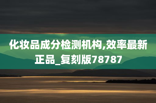 化妆品成分检测机构,效率最新正品_复刻版78787