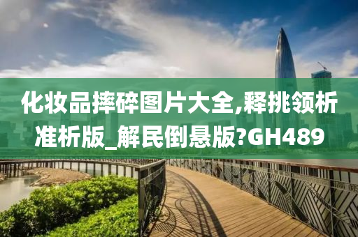 化妆品摔碎图片大全,释挑领析准析版_解民倒悬版?GH489