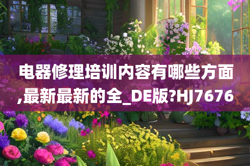 电器修理培训内容有哪些方面,最新最新的全_DE版?HJ7676