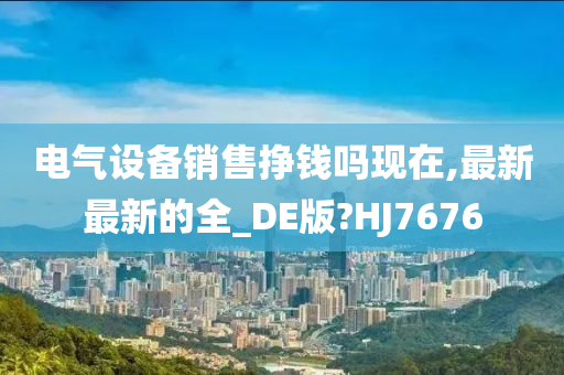 电气设备销售挣钱吗现在,最新最新的全_DE版?HJ7676