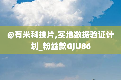 @有米科技片,实地数据验证计划_粉丝款GJU86