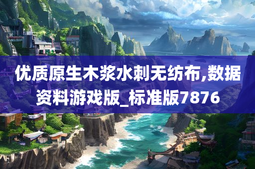 优质原生木浆水刺无纺布,数据资料游戏版_标准版7876