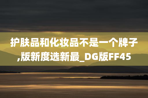 护肤品和化妆品不是一个牌子,版新度选新最_DG版FF45今晚必出三肖2025_2025新澳门精准免费提供·精确判断
