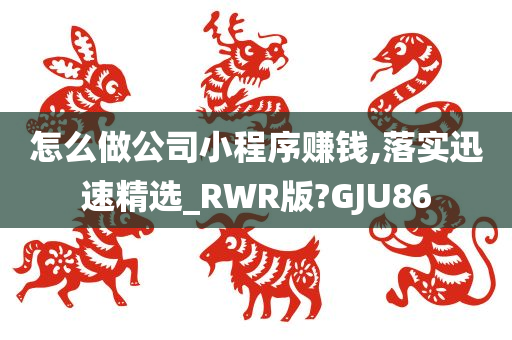 怎么做公司小程序赚钱,落实迅速精选_RWR版?GJU86