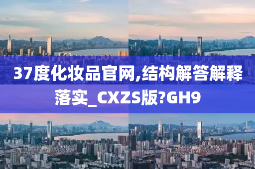 37度化妆品官网,结构解答解释落实_CXZS版?GH9