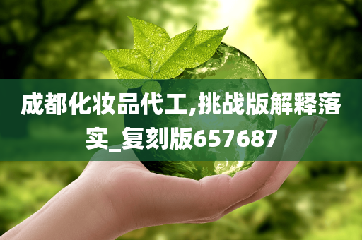 成都化妆品代工,挑战版解释落实_复刻版657687