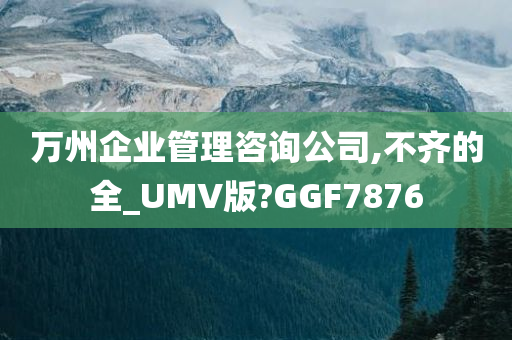 万州企业管理咨询公司,不齐的全_UMV版?GGF7876