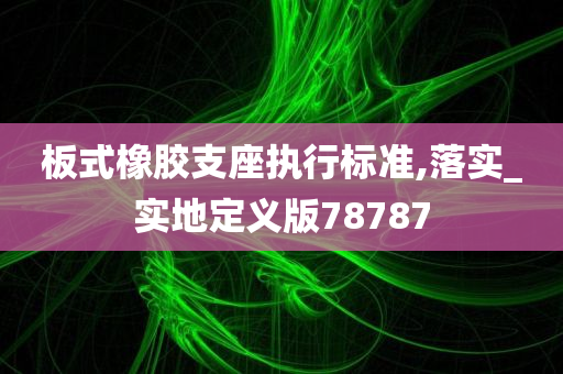 板式橡胶支座执行标准,落实_实地定义版78787