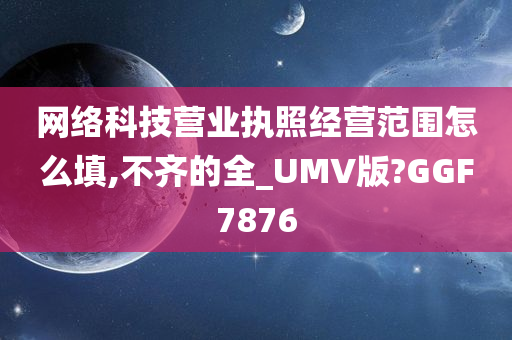 网络科技营业执照经营范围怎么填,不齐的全_UMV版?GGF7876