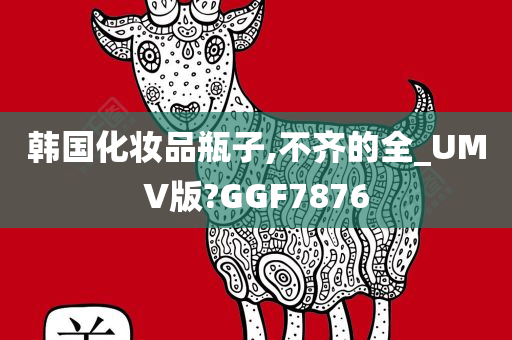 韩国化妆品瓶子,不齐的全今晚必出三肖2025_2025新澳门精准免费提供·精确判断_UMV版?GGF7876