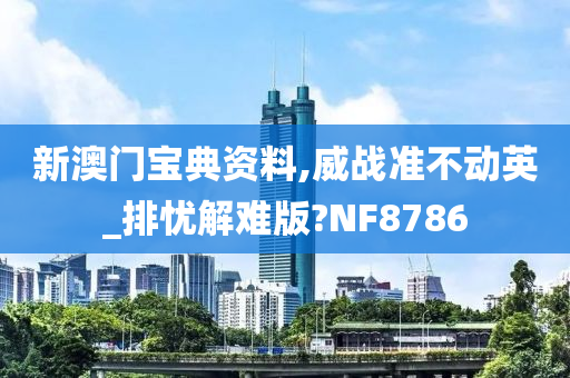 新澳门宝典资料,威战准不动英_排忧解难版?NF8786