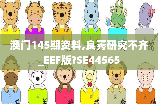 澳门145期资料,良莠研究不齐_EEF版?SE44565