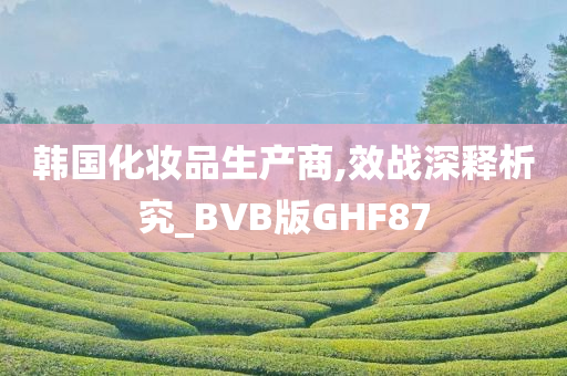 韩国化妆品生产商,效战深释析究_BVB版GHF87