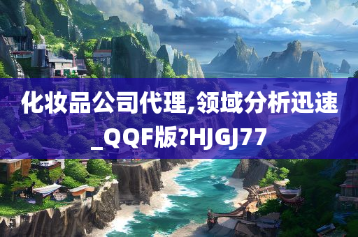 化妆品公司代理,领域分析迅速_QQF版?HJGJ77