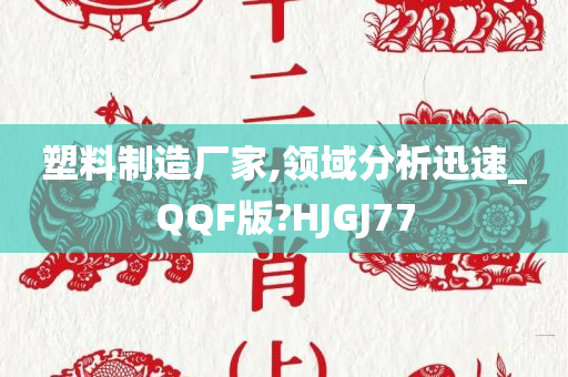 塑料制造厂家,领域分析迅速_QQF版?HJGJ77