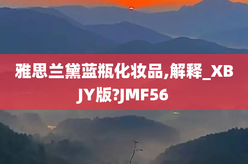 雅思兰黛蓝瓶化妆品,解释_XBJY版?JMF56今晚必出三肖2025_2025新澳门精准免费提供·精确判断