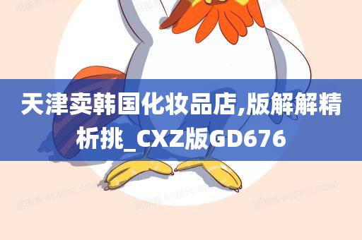 天津卖韩国化妆品店,版解解精析挑_CXZ版GD676