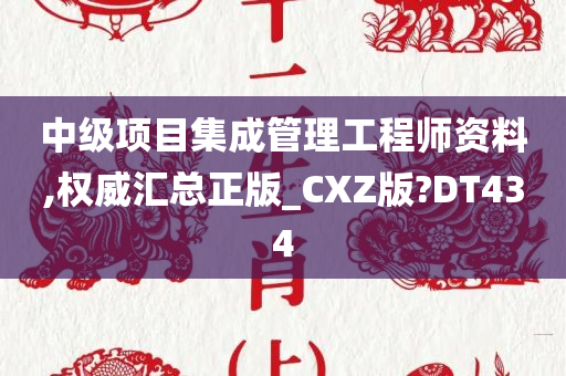 中级项目集成管理工程师资料,权威汇总正版_CXZ版?DT434
