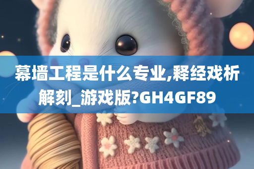 幕墙工程是什么专业,释经戏析解刻_游戏版?GH4GF89