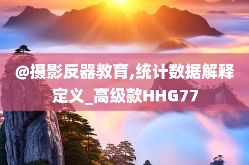 @摄影反器教育,统计数据解释定义_高级款HHG77今晚必出三肖2025_2025新澳门精准免费提供·精确判断
