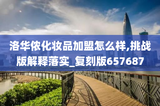 洛华侬化妆品加盟怎么样,挑战版解释落实_复刻版657687