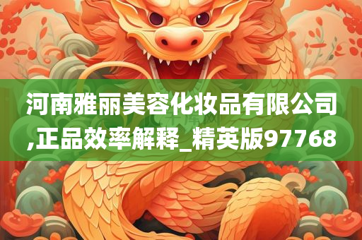 河南雅丽美容化妆品有限公司,正品效率解释_精英版97768
