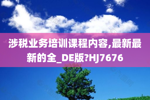 涉税业务培训课程内容,最新最新的全_DE版?HJ7676