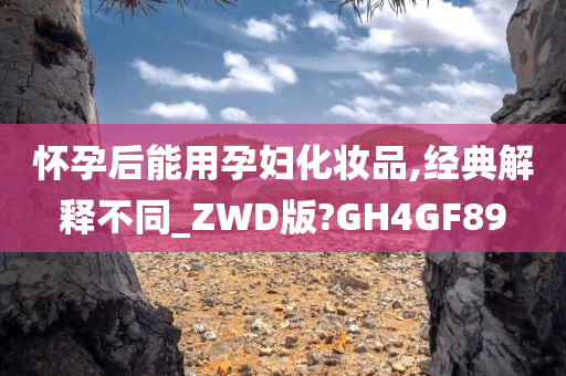 怀孕后能用孕妇化妆品,经典解释不同_ZWD版?GH4GF89