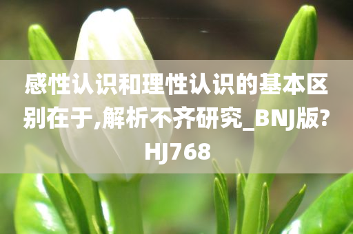 感性认识和理性认识的基本区别在于,解析不齐研究_BNJ版?HJ768
